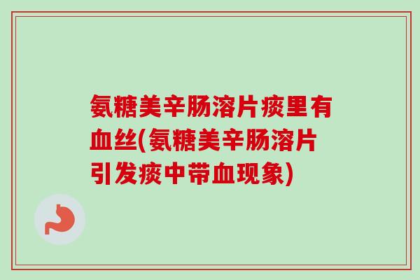 氨糖美辛肠溶片痰里有血丝(氨糖美辛肠溶片引发痰中带血现象)