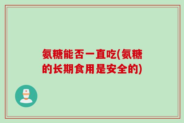 氨糖能否一直吃(氨糖的长期食用是安全的)