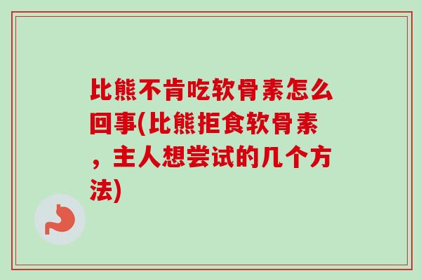 比熊不肯吃软骨素怎么回事(比熊拒食软骨素，主人想尝试的几个方法)