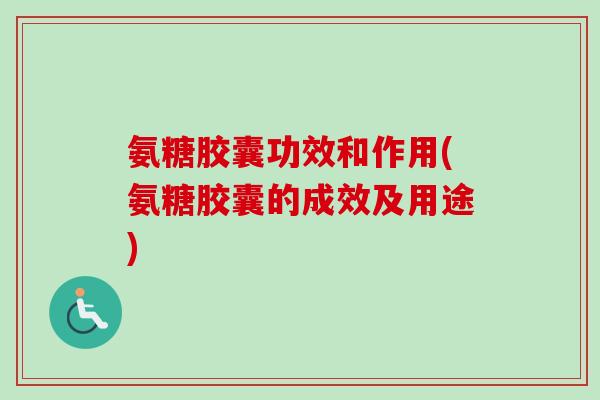氨糖胶囊功效和作用(氨糖胶囊的成效及用途)