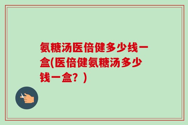 氨糖汤医倍健多少线一盒(医倍健氨糖汤多少钱一盒？)