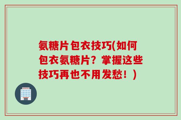 氨糖片包衣技巧(如何包衣氨糖片？掌握这些技巧再也不用发愁！)