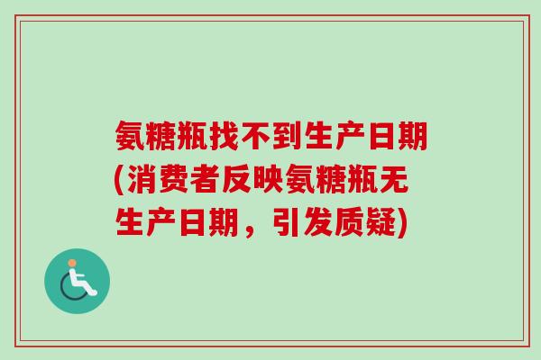 氨糖瓶找不到生产日期(消费者反映氨糖瓶无生产日期，引发质疑)