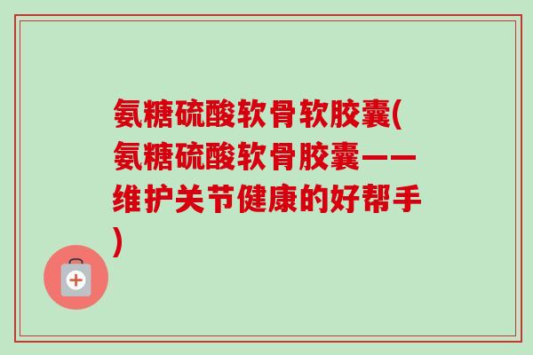 氨糖硫酸软骨软胶囊(氨糖硫酸软骨胶囊——维护关节健康的好帮手)
