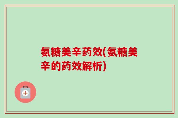 氨糖美辛药效(氨糖美辛的药效解析)