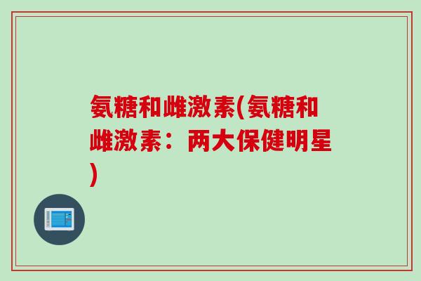 氨糖和雌激素(氨糖和雌激素：两大保健明星)
