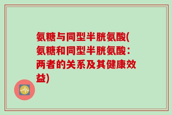 氨糖与同型半胱氨酸(氨糖和同型半胱氨酸：两者的关系及其健康效益)
