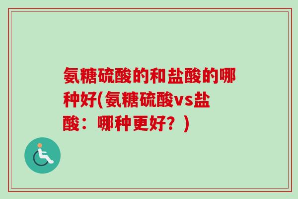 氨糖硫酸的和盐酸的哪种好(氨糖硫酸vs盐酸：哪种更好？)