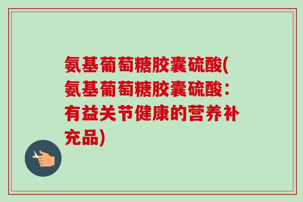 氨基葡萄糖胶囊硫酸(氨基葡萄糖胶囊硫酸：有益关节健康的营养补充品)