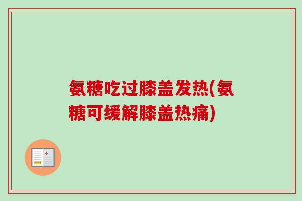 氨糖吃过膝盖发热(氨糖可缓解膝盖热痛)