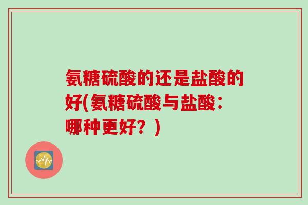 氨糖硫酸的还是盐酸的好(氨糖硫酸与盐酸：哪种更好？)