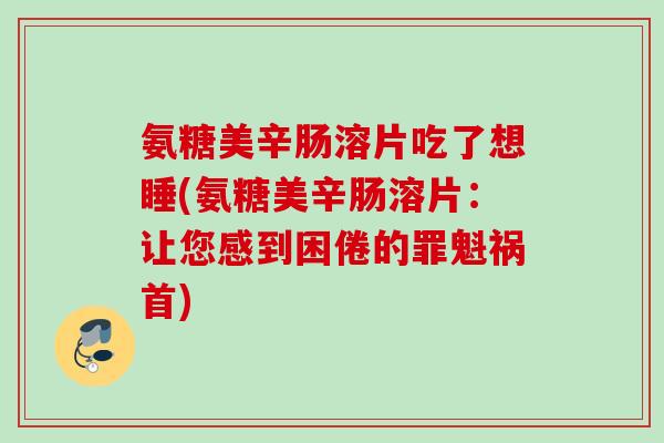 氨糖美辛肠溶片吃了想睡(氨糖美辛肠溶片：让您感到困倦的罪魁祸首)