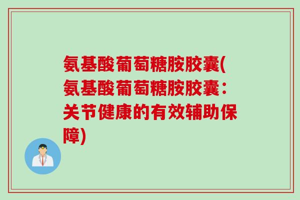 氨基酸葡萄糖胺胶囊(氨基酸葡萄糖胺胶囊:关节健康的有效辅助保障) 氨基酸葡萄糖胺胶囊(氨基酸葡萄糖胺胶囊:关节健康的有效辅助保障)