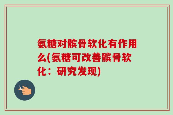 氨糖对髌骨软化有作用么(氨糖可改善髌骨软化：研究发现)