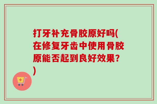 打牙补充骨胶原好吗(在修复牙齿中使用骨胶原能否起到良好效果？)