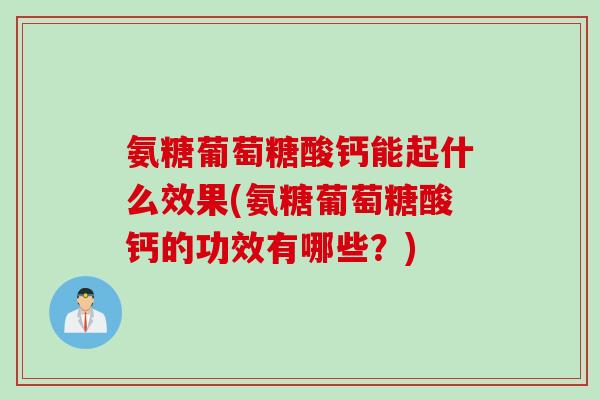 氨糖葡萄糖酸钙能起什么效果(氨糖葡萄糖酸钙的功效有哪些？)