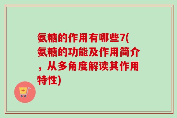 氨糖的作用有哪些7(氨糖的功能及作用简介，从多角度解读其作用特性)
