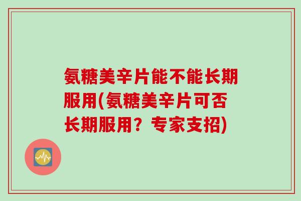 氨糖美辛片能不能长期服用(氨糖美辛片可否长期服用？专家支招)