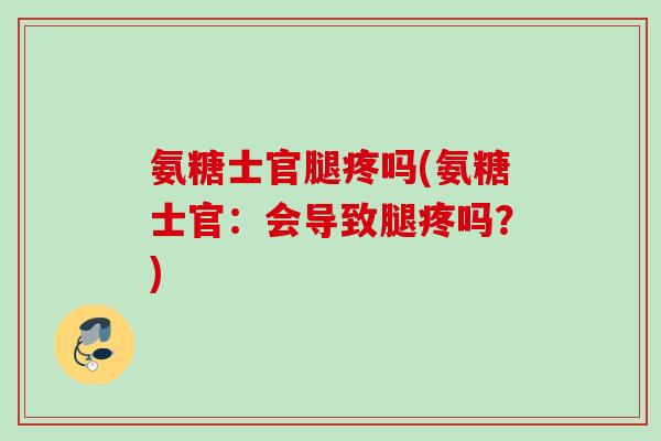 氨糖士官腿疼吗(氨糖士官：会导致腿疼吗？)