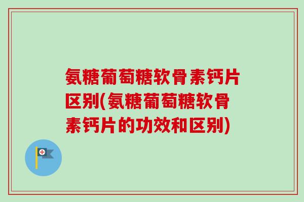 氨糖葡萄糖软骨素钙片区别(氨糖葡萄糖软骨素钙片的功效和区别)