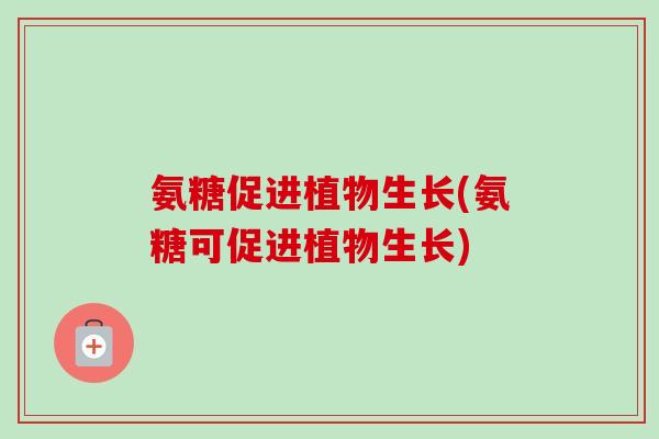 氨糖促进植物生长(氨糖可促进植物生长)