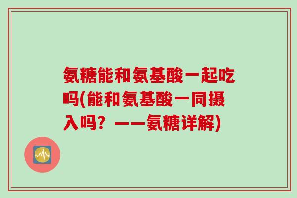 氨糖能和氨基酸一起吃吗(能和氨基酸一同摄入吗？——氨糖详解)