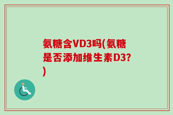 氨糖含VD3吗(氨糖是否添加维生素D3？)