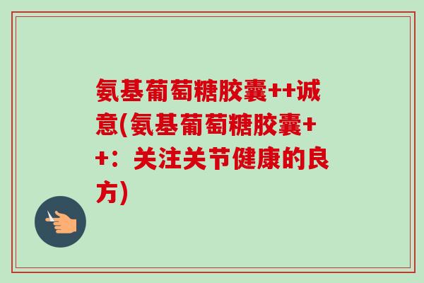 氨基葡萄糖胶囊++诚意(氨基葡萄糖胶囊++：关注关节健康的良方)