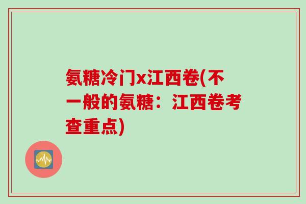 氨糖冷门x江西卷(不一般的氨糖：江西卷考查重点)
