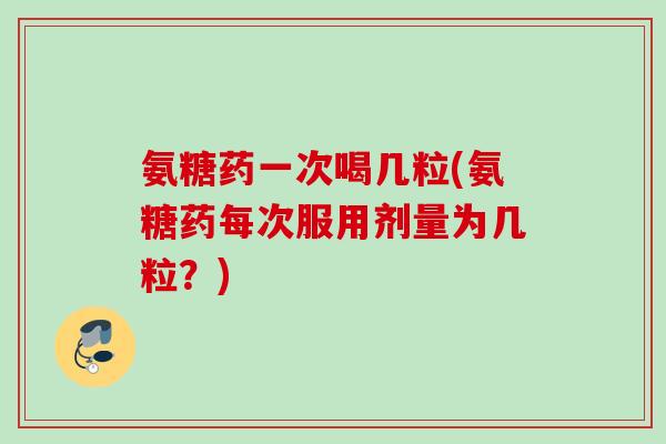 氨糖药一次喝几粒(氨糖药每次服用剂量为几粒？)