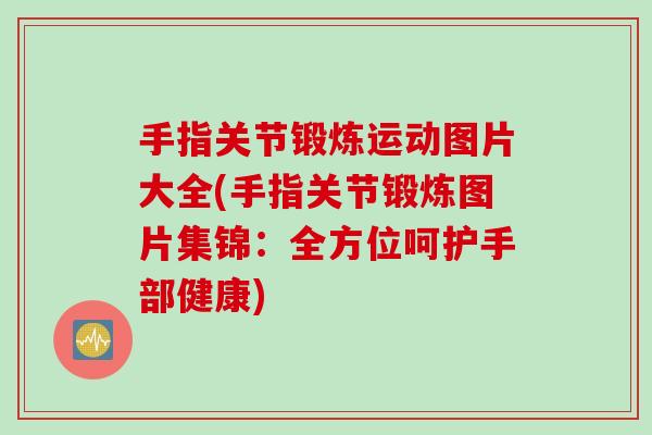 手指关节锻炼运动图片大全(手指关节锻炼图片集锦：全方位呵护手部健康)
