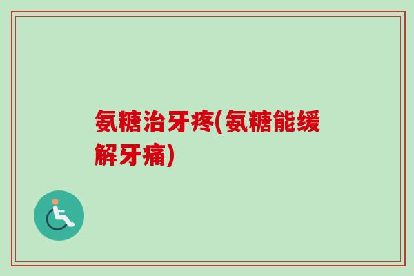 氨糖治牙疼(氨糖能缓解牙痛)