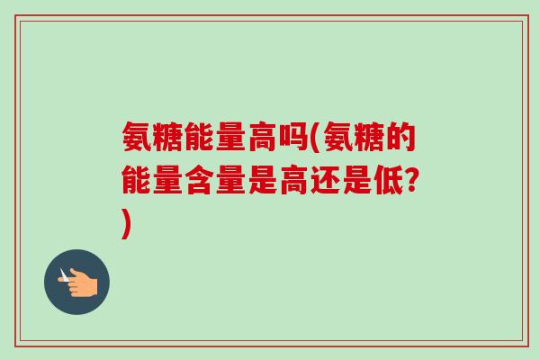 氨糖能量高吗(氨糖的能量含量是高还是低？)