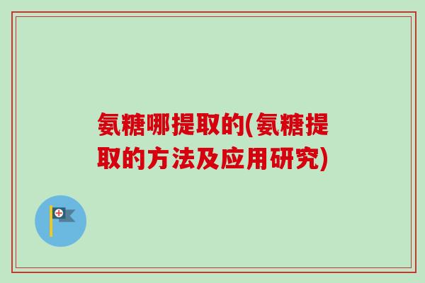 氨糖哪提取的(氨糖提取的方法及应用研究)