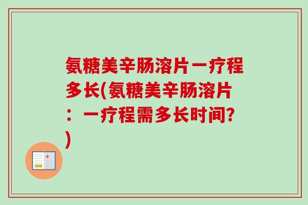 氨糖美辛肠溶片一疗程多长(氨糖美辛肠溶片：一疗程需多长时间？)