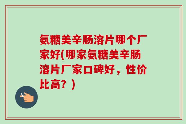 氨糖美辛肠溶片哪个厂家好(哪家氨糖美辛肠溶片厂家口碑好，性价比高？)
