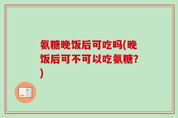 氨糖晚饭后可吃吗(晚饭后可不可以吃氨糖？)
