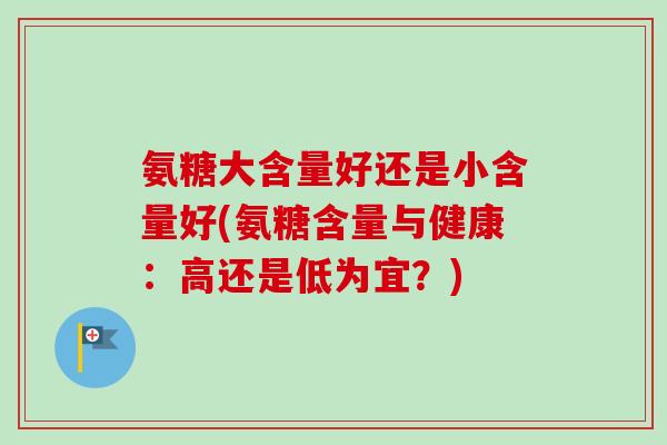 氨糖大含量好还是小含量好(氨糖含量与健康：高还是低为宜？)
