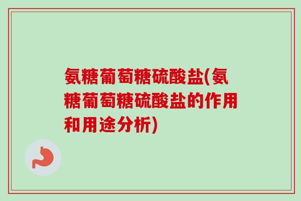 氨糖葡萄糖硫酸盐(氨糖葡萄糖硫酸盐的作用和用途分析)