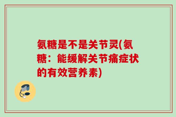 氨糖是不是关节灵(氨糖：能缓解关节痛症状的有效营养素)