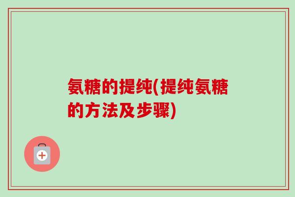 氨糖的提纯(提纯氨糖的方法及步骤)