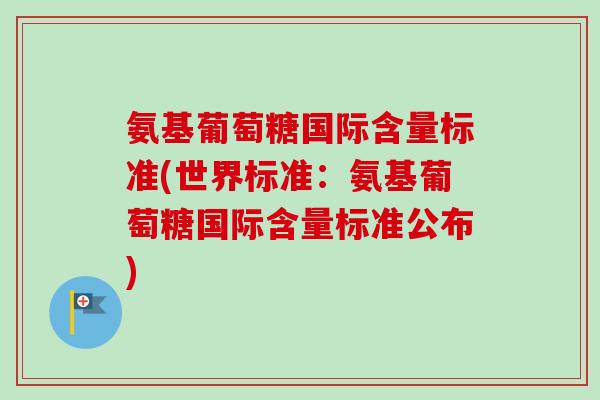 氨基葡萄糖国际含量标准(世界标准：氨基葡萄糖国际含量标准公布)