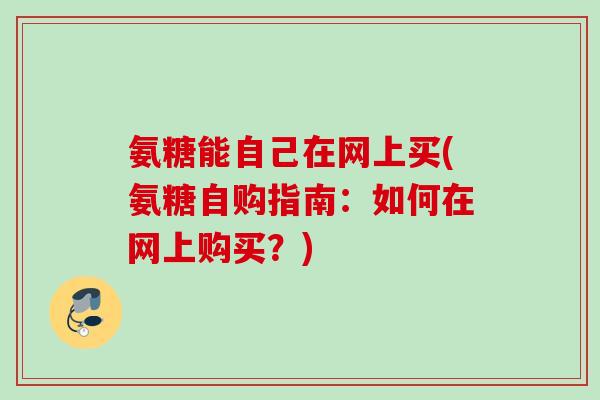氨糖能自己在网上买(氨糖自购指南：如何在网上购买？)