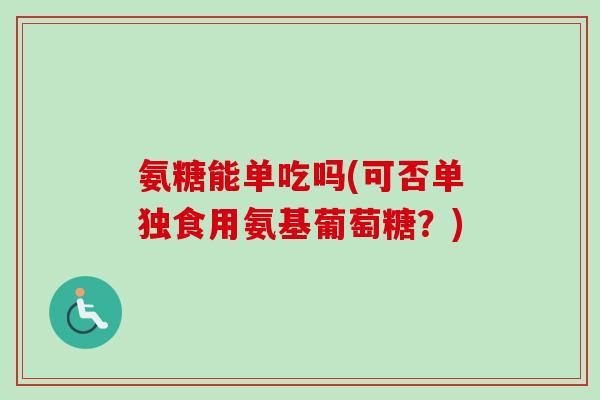 氨糖能单吃吗(可否单独食用氨基葡萄糖？)