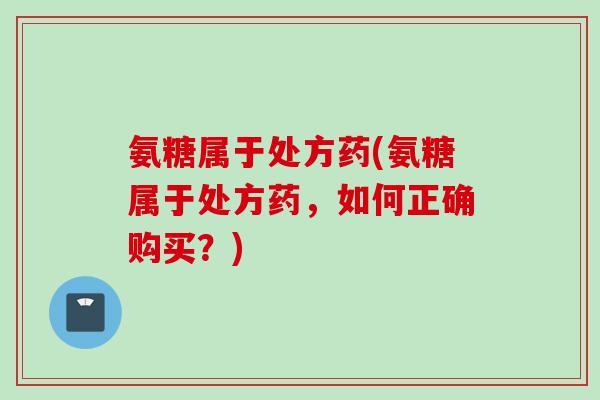 氨糖属于处方药(氨糖属于处方药，如何正确购买？)