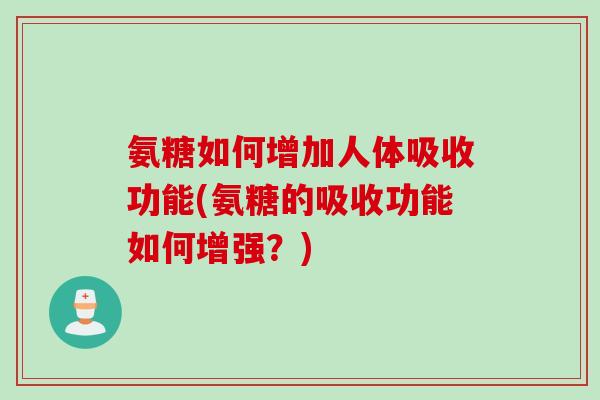 氨糖如何增加人体吸收功能(氨糖的吸收功能如何增强？)