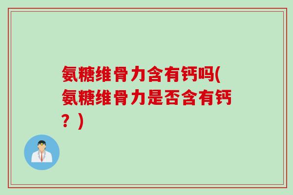 氨糖维骨力含有钙吗(氨糖维骨力是否含有钙？)
