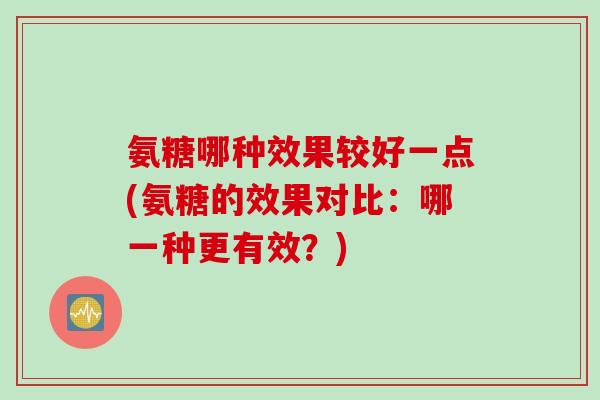 氨糖哪种效果较好一点(氨糖的效果对比：哪一种更有效？)