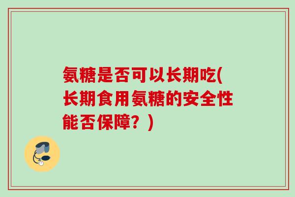 氨糖是否可以长期吃(长期食用氨糖的安全性能否保障？)