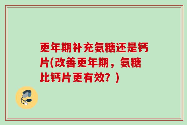 更年期补充氨糖还是钙片(改善更年期，氨糖比钙片更有效？)